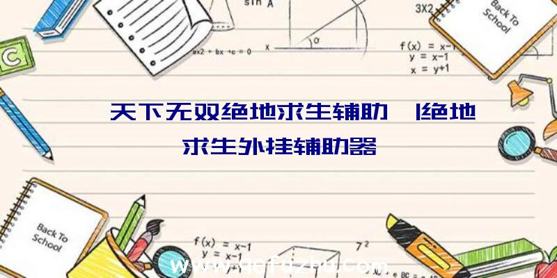 「天下无双绝地求生辅助」|绝地求生外挂辅助器